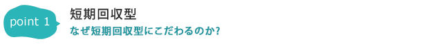 POINT1：短期回収型