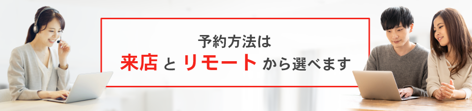 予約方法は来店とリモートから選べます