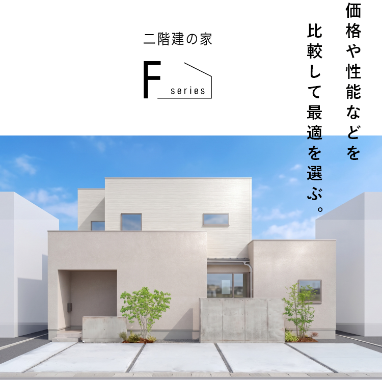 価格や性能などを比較して最適を選ぶ。自由設計型の2階建「Fシリーズ」