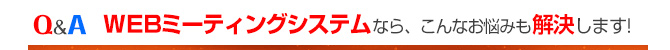 WEBミーティングシステムなら、こんなお悩みも解決します