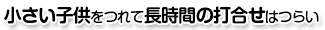 小さい子供をつれて長時間の打合せはつらい